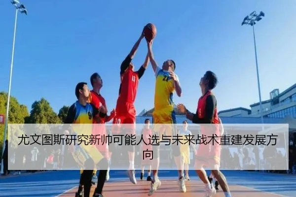 尤文图斯研究新帅可能人选与未来战术重建发展方向