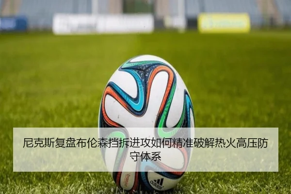 尼克斯复盘布伦森挡拆进攻如何精准破解热火高压防守体系