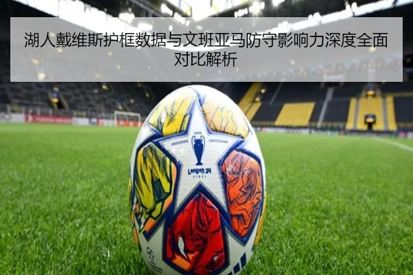 湖人戴维斯护框数据与文班亚马防守影响力深度全面对比解析
