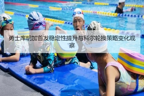 勇士库明加首发稳定性提升与科尔轮换策略变化观察