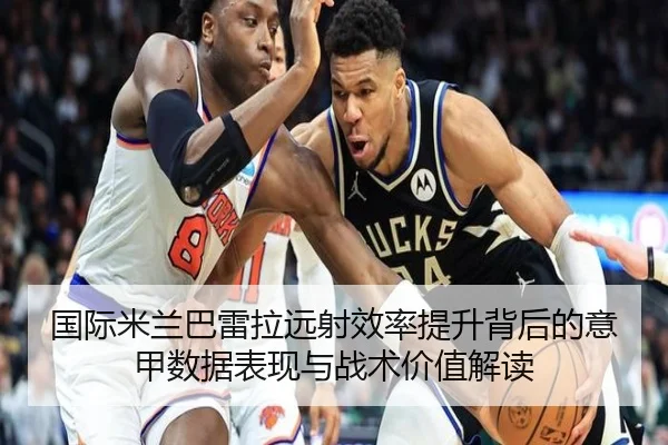 国际米兰巴雷拉远射效率提升背后的意甲数据表现与战术价值解读