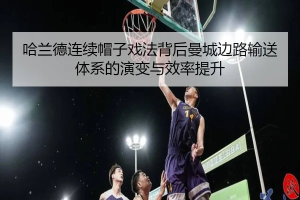 哈兰德连续帽子戏法背后曼城边路输送体系的演变与效率提升