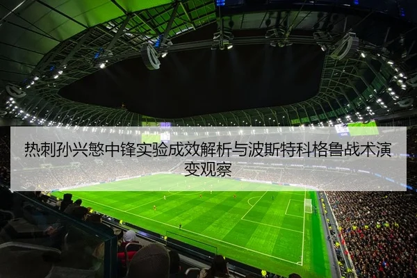 热刺孙兴慜中锋实验成效解析与波斯特科格鲁战术演变观察