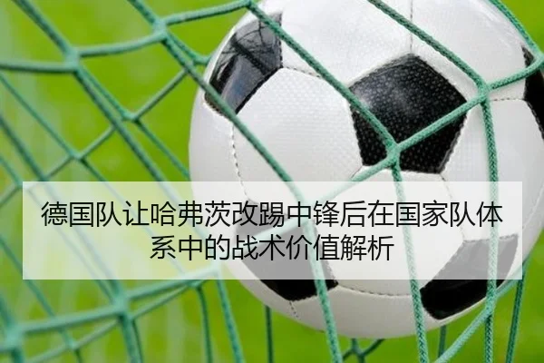 德国队让哈弗茨改踢中锋后在国家队体系中的战术价值解析