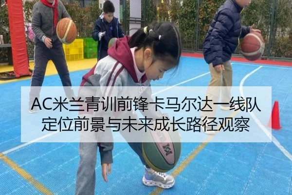 AC米兰青训前锋卡马尔达一线队定位前景与未来成长路径观察