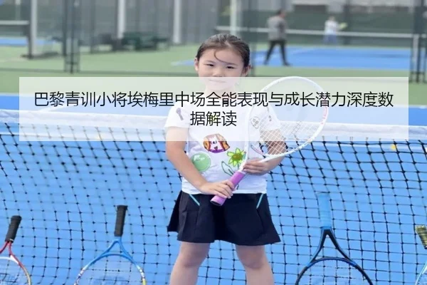 巴黎青训小将埃梅里中场全能表现与成长潜力深度数据解读