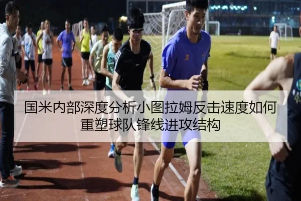 国米内部深度分析小图拉姆反击速度如何重塑球队锋线进攻结构