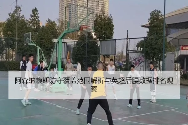 阿森纳赖斯防守覆盖范围解析与英超后腰数据排名观察