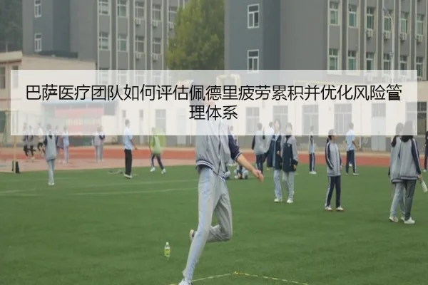 巴萨医疗团队如何评估佩德里疲劳累积并优化风险管理体系