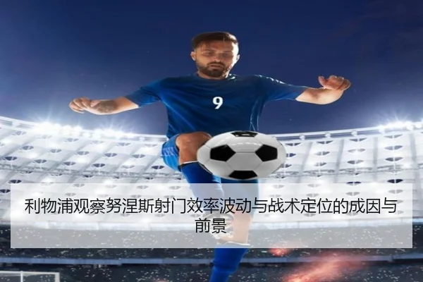利物浦观察努涅斯射门效率波动与战术定位的成因与前景