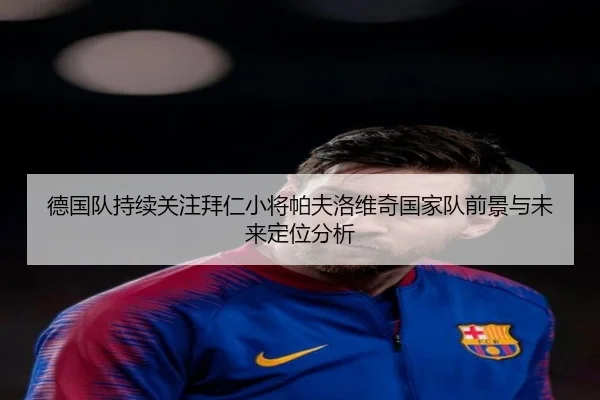 德国队持续关注拜仁小将帕夫洛维奇国家队前景与未来定位分析