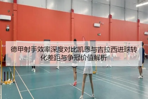 德甲射手效率深度对比凯恩与吉拉西进球转化差距与争冠价值解析
