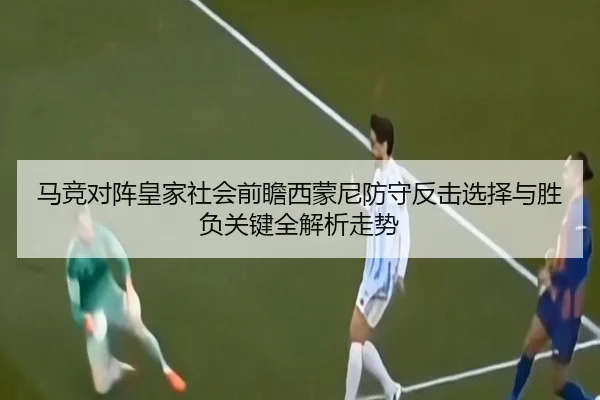 马竞对阵皇家社会前瞻西蒙尼防守反击选择与胜负关键全解析走势