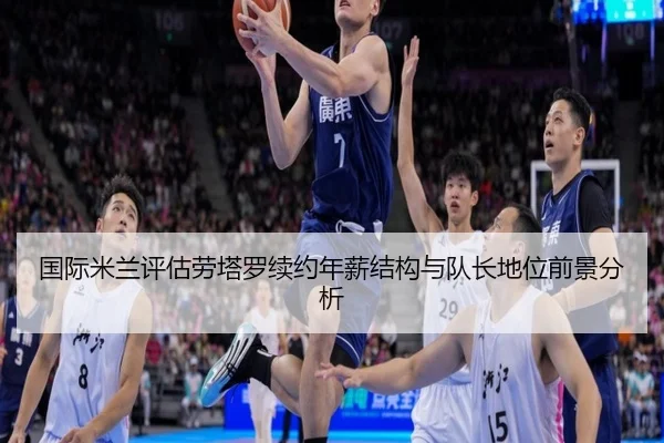 国际米兰评估劳塔罗续约年薪结构与队长地位前景分析