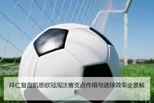 拜仁复盘凯恩欧冠淘汰赛支点作用与进球效率全景解析