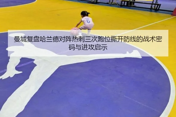 曼城复盘哈兰德对阵热刺三次跑位撕开防线的战术密码与进攻启示