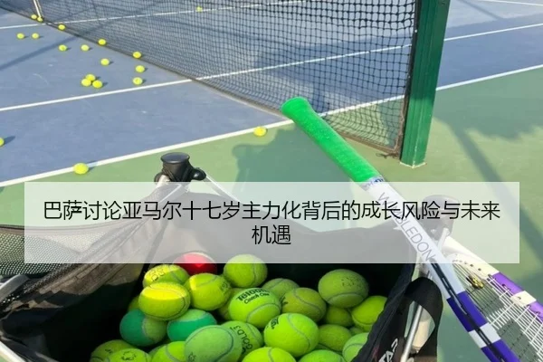 巴萨讨论亚马尔十七岁主力化背后的成长风险与未来机遇