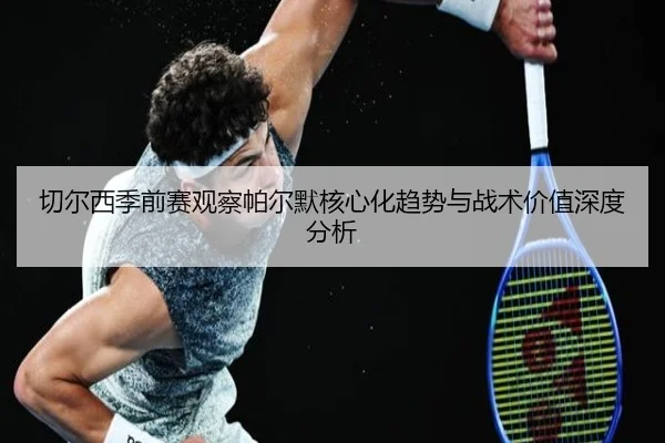 切尔西季前赛观察帕尔默核心化趋势与战术价值深度分析