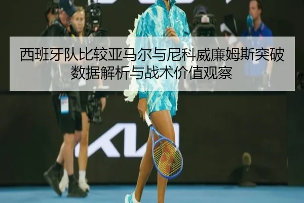 西班牙队比较亚马尔与尼科威廉姆斯突破数据解析与战术价值观察
