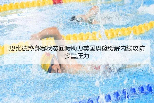 恩比德热身赛状态回暖助力美国男篮缓解内线攻防多重压力