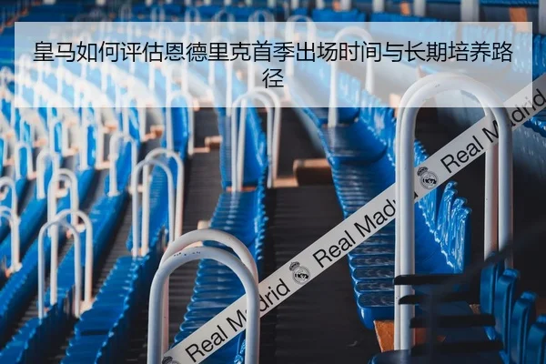 皇马如何评估恩德里克首季出场时间与长期培养路径