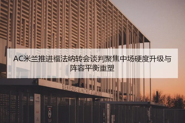 AC米兰推进福法纳转会谈判聚焦中场硬度升级与阵容平衡重塑