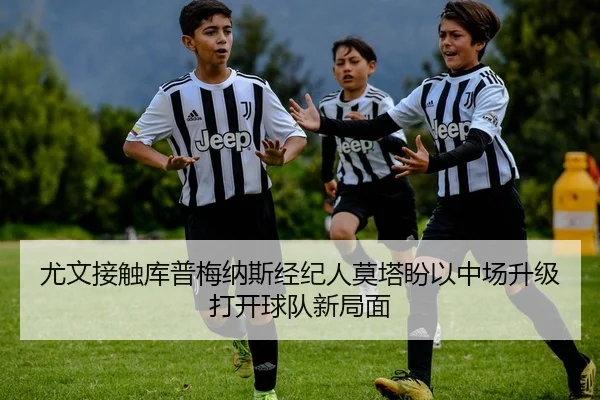 尤文接触库普梅纳斯经纪人莫塔盼以中场升级打开球队新局面