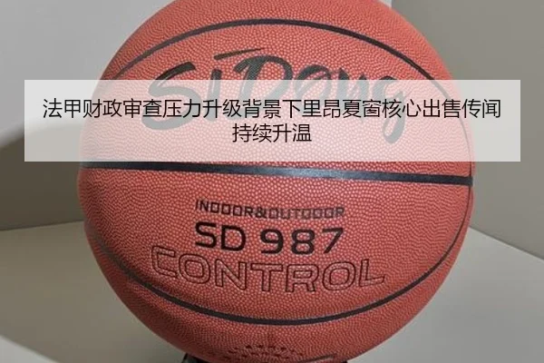 法甲财政审查压力升级背景下里昂夏窗核心出售传闻持续升温